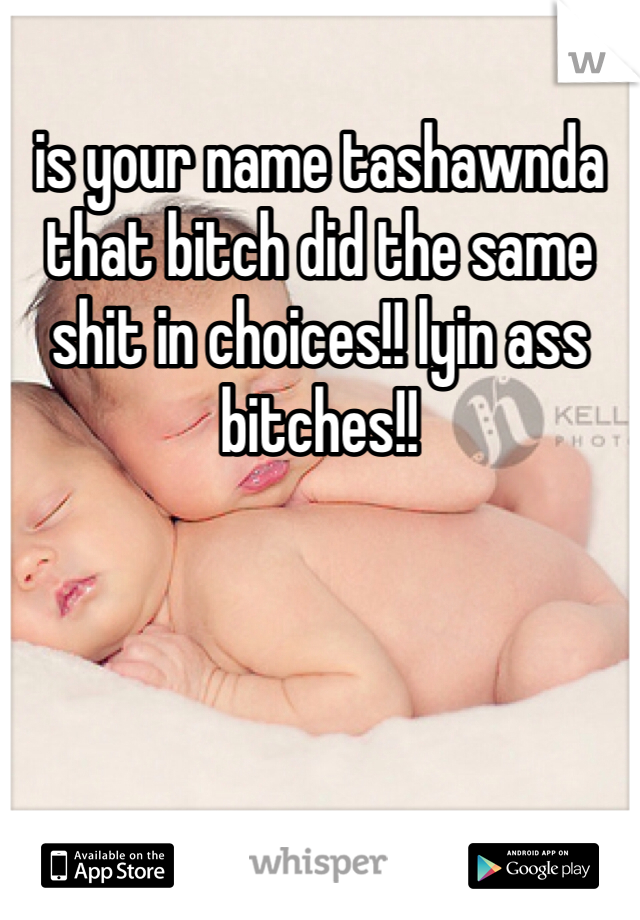 is your name tashawnda that bitch did the same shit in choices!! lyin ass bitches!! 