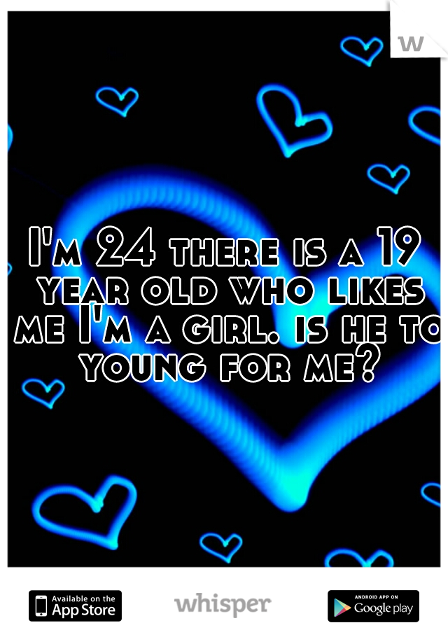 I'm 24 there is a 19 year old who likes me I'm a girl. is he to young for me?