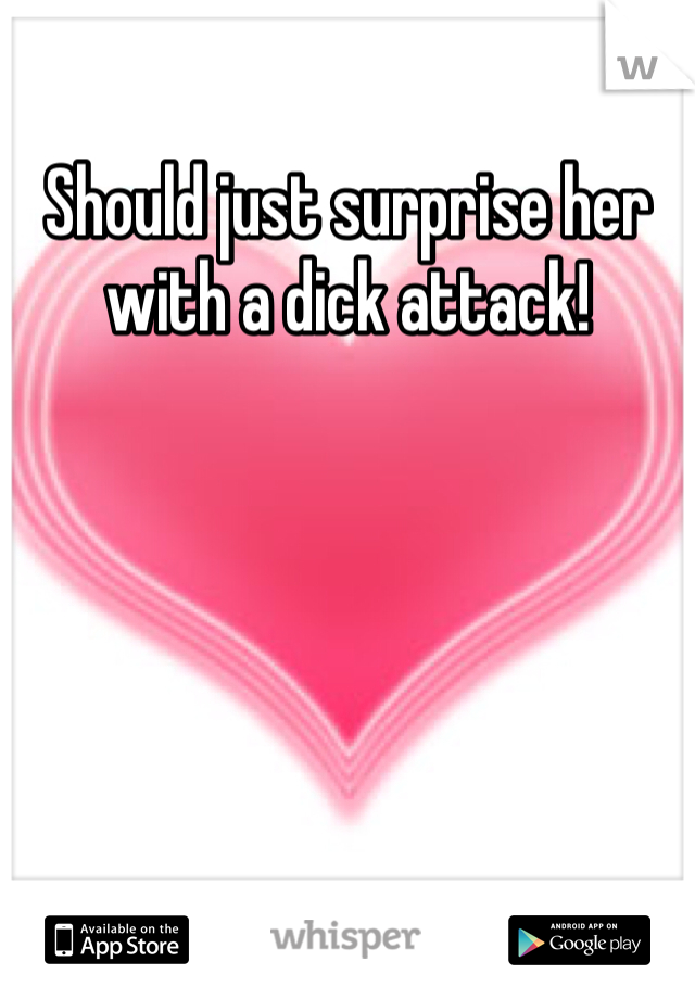 Should just surprise her with a dick attack!