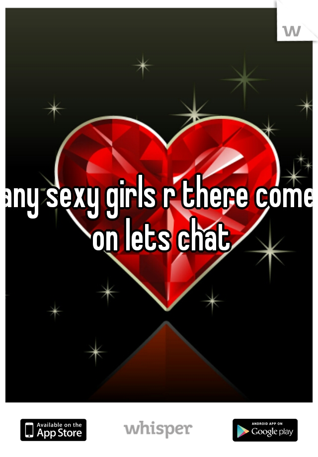 any sexy girls r there come on lets chat