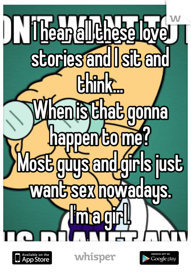 I hear all these love stories and I sit and think...
When is that gonna happen to me? 
Most guys and girls just want sex nowadays. 
I'm a girl. 