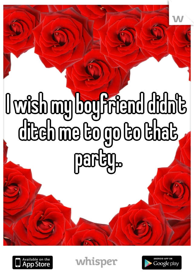 I wish my boyfriend didn't ditch me to go to that party..