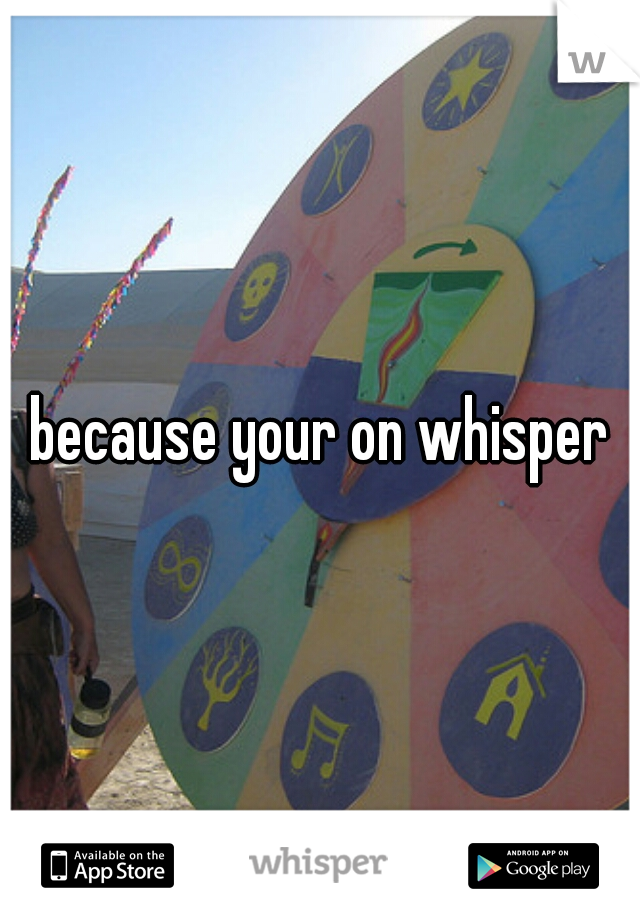 because your on whisper