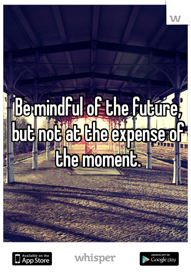 Be mindful of the future, but not at the expense of the moment. 