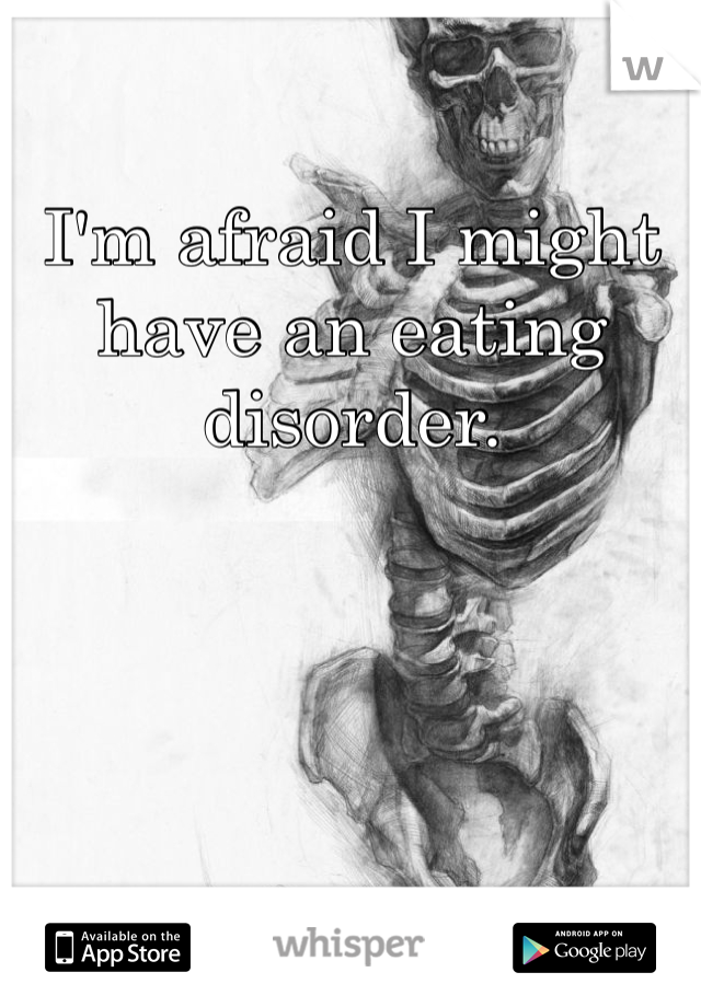 I'm afraid I might have an eating disorder. 