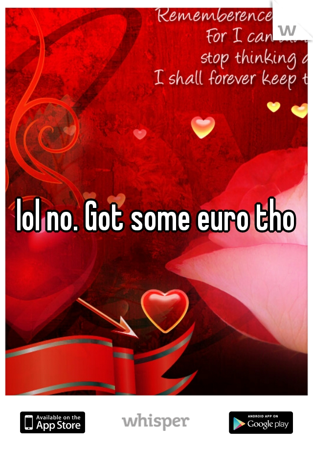 lol no. Got some euro tho