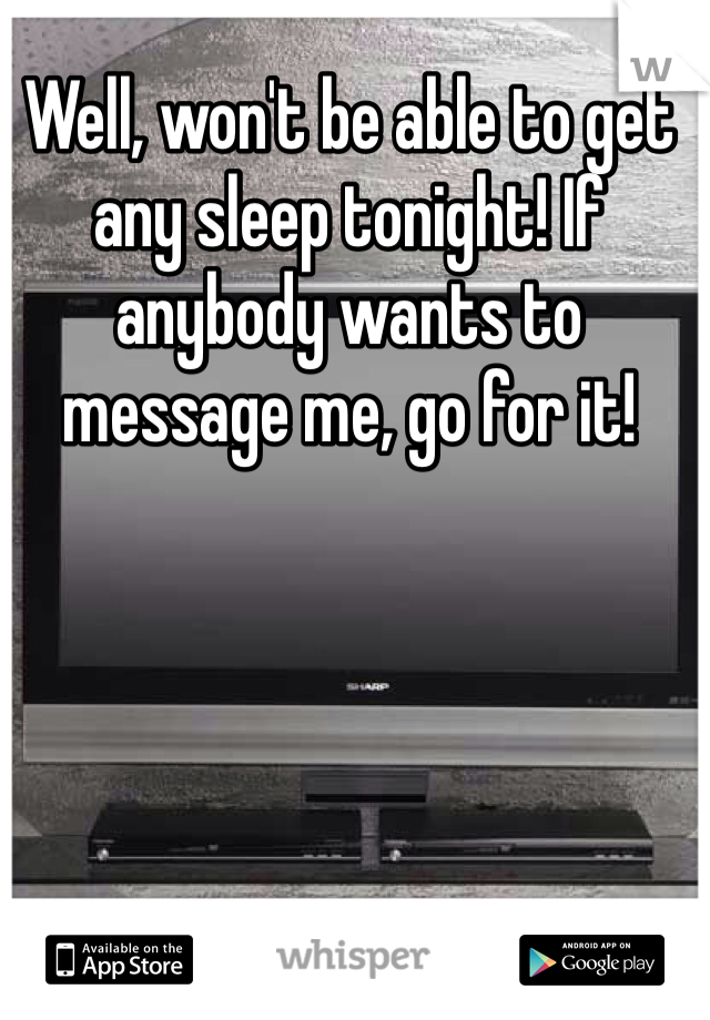 Well, won't be able to get any sleep tonight! If anybody wants to message me, go for it! 