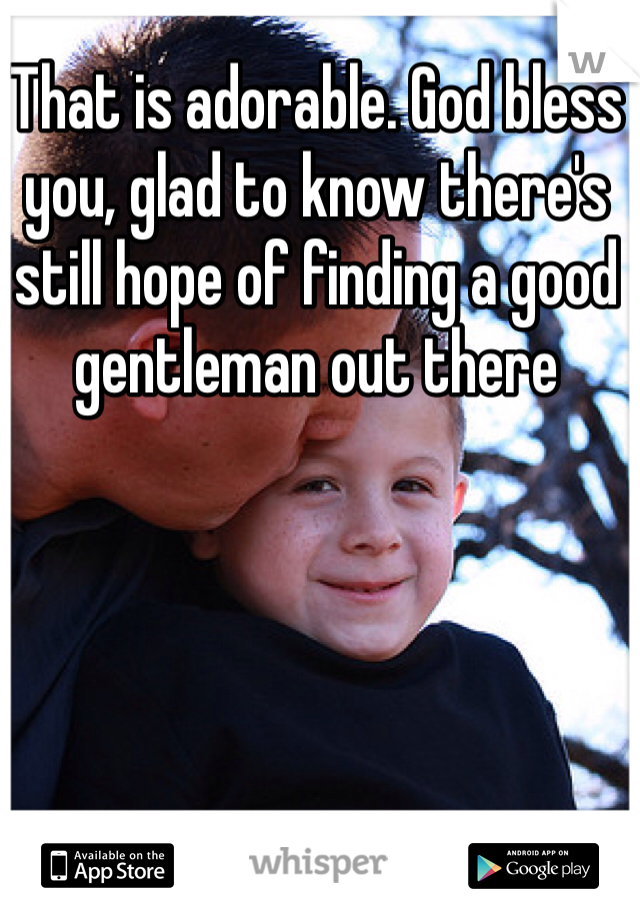 That is adorable. God bless you, glad to know there's still hope of finding a good gentleman out there