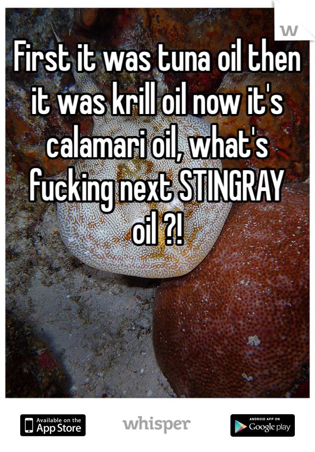 First it was tuna oil then it was krill oil now it's calamari oil, what's fucking next STINGRAY oil ?!