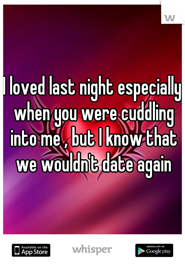 I loved last night especially when you were cuddling into me , but I know that we wouldn't date again