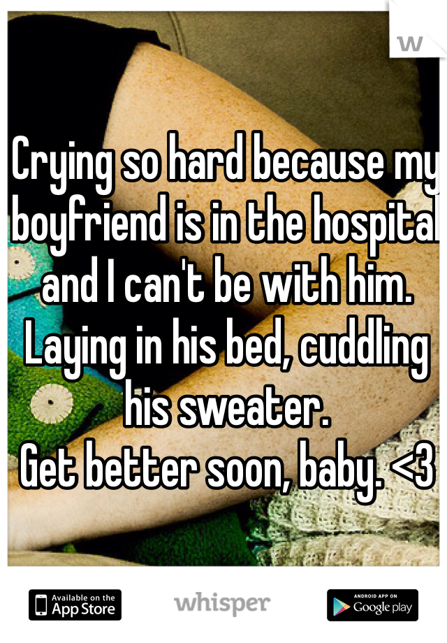 Crying so hard because my boyfriend is in the hospital and I can't be with him. Laying in his bed, cuddling his sweater.
Get better soon, baby. <3