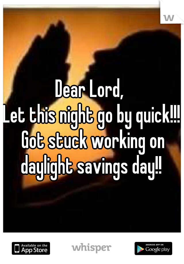 Dear Lord, 
Let this night go by quick!!! Got stuck working on daylight savings day!! 