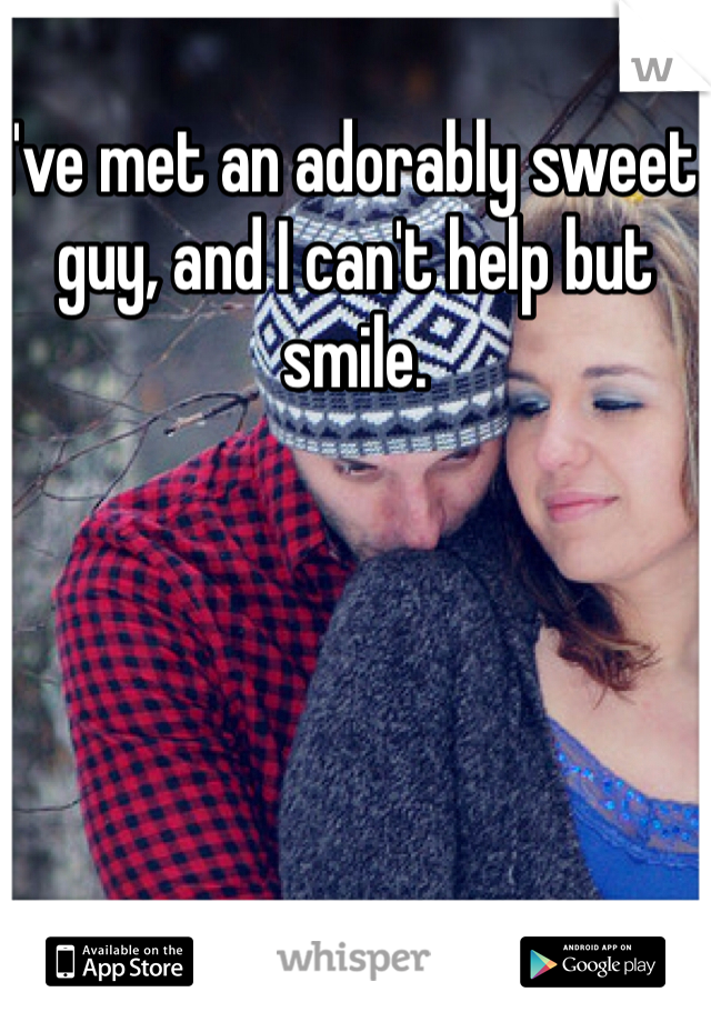 I've met an adorably sweet guy, and I can't help but smile. 
