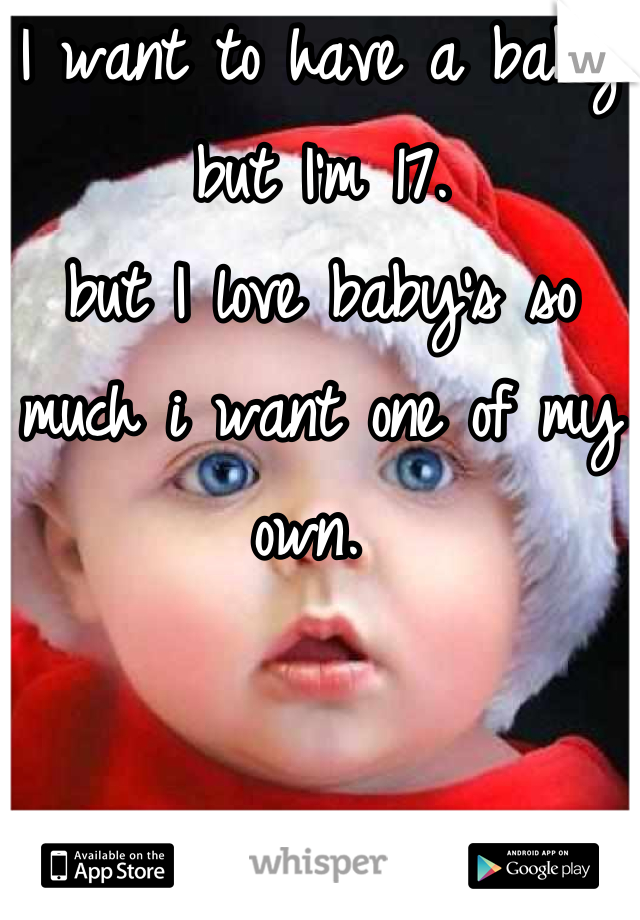 I want to have a baby but I'm 17.
but I love baby's so much i want one of my own. 