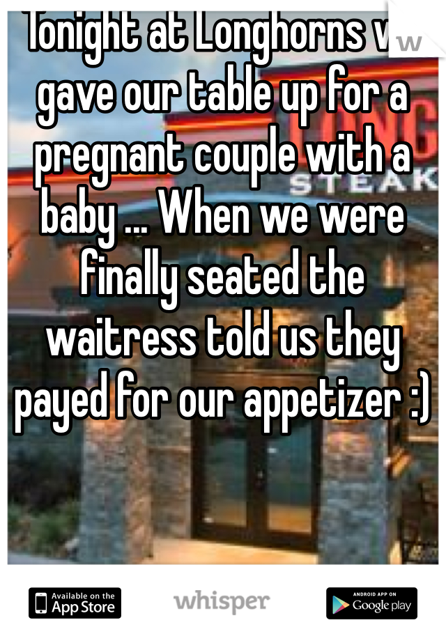Tonight at Longhorns we gave our table up for a pregnant couple with a baby ... When we were finally seated the waitress told us they payed for our appetizer :)