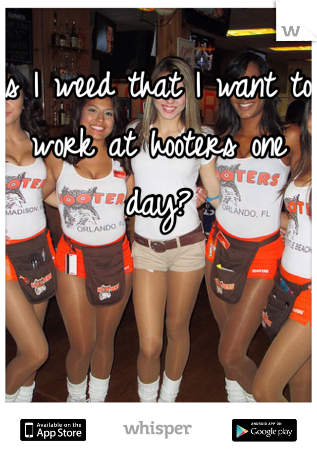 Is I weed that I want to work at hooters one day?
