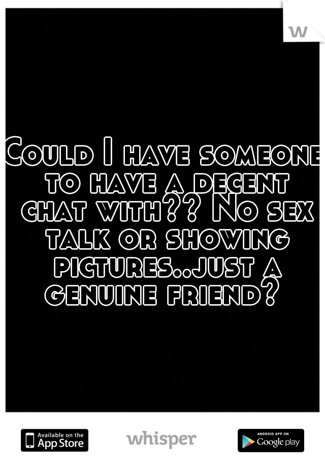 Could I have someone to have a decent chat with?? No sex talk or showing pictures..just a genuine friend? 