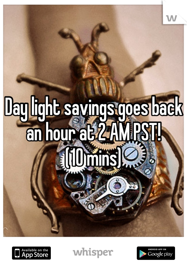 Day light savings goes back an hour at 2 AM PST! 
(10 mins)