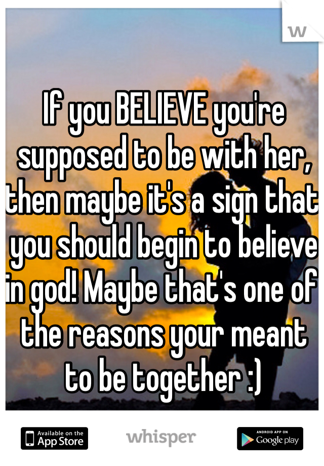 If you BELIEVE you're supposed to be with her, then maybe it's a sign that you should begin to believe in god! Maybe that's one of the reasons your meant to be together :) 