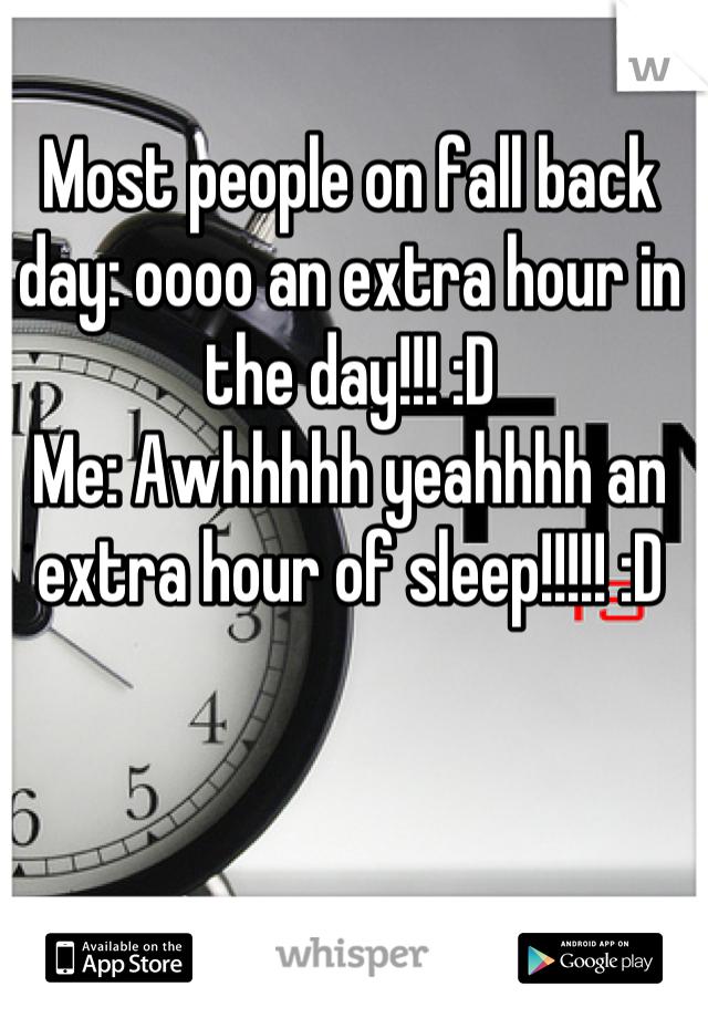 Most people on fall back day: oooo an extra hour in the day!!! :D
Me: Awhhhhh yeahhhh an extra hour of sleep!!!!! :D