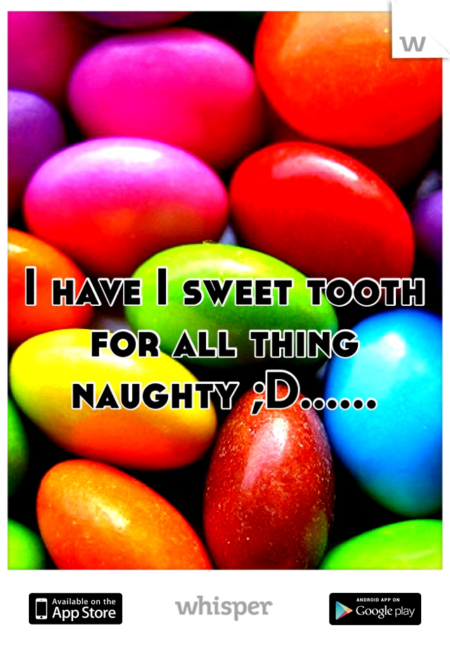 I have I sweet tooth for all thing naughty ;D......
