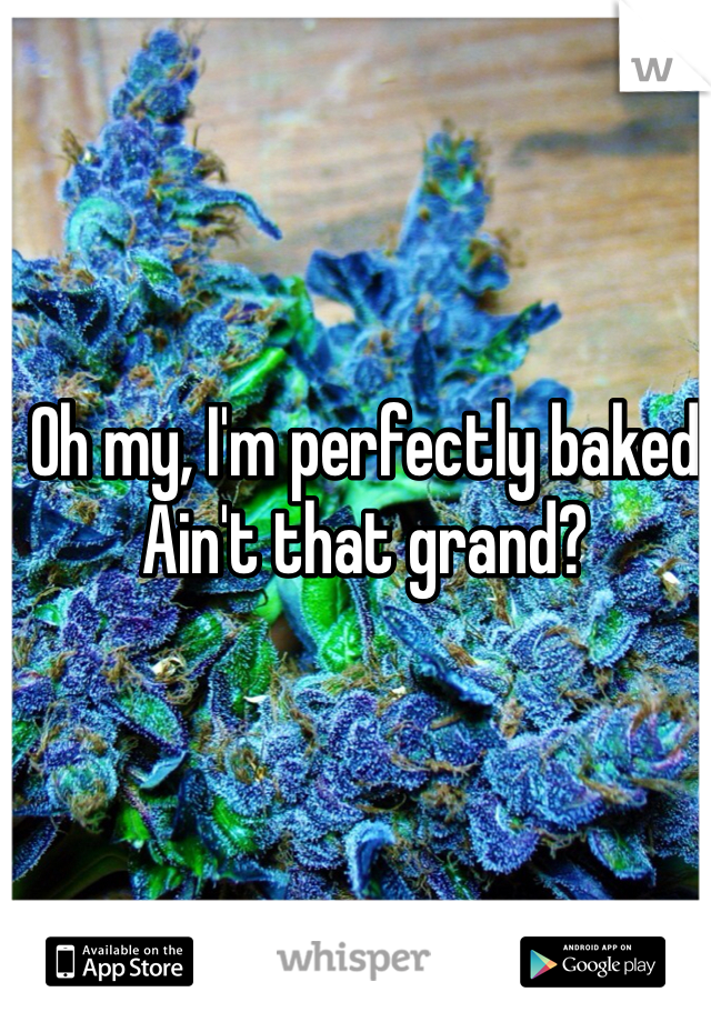 Oh my, I'm perfectly baked
Ain't that grand?