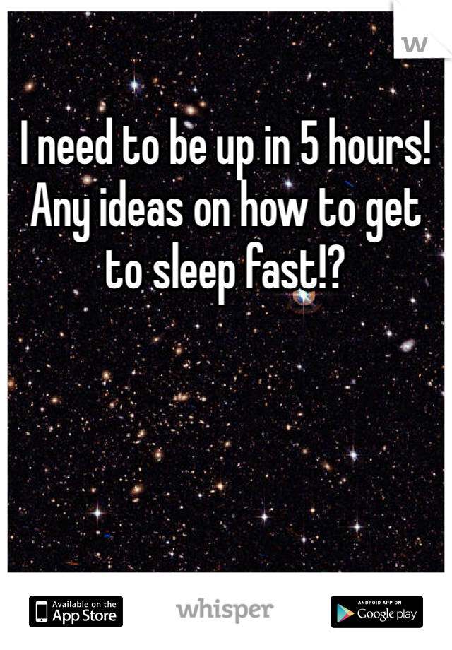I need to be up in 5 hours! Any ideas on how to get to sleep fast!?