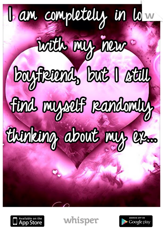 I am completely in love with my new boyfriend, but I still find myself randomly thinking about my ex...