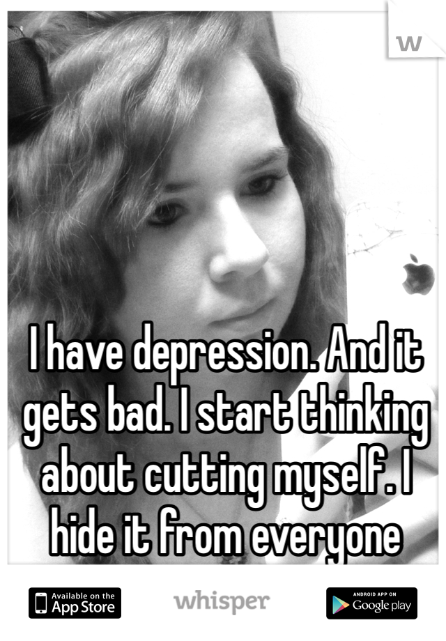 I have depression. And it gets bad. I start thinking about cutting myself. I hide it from everyone though. 