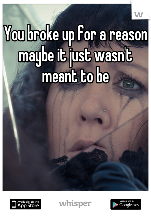 You broke up for a reason maybe it just wasn't meant to be
