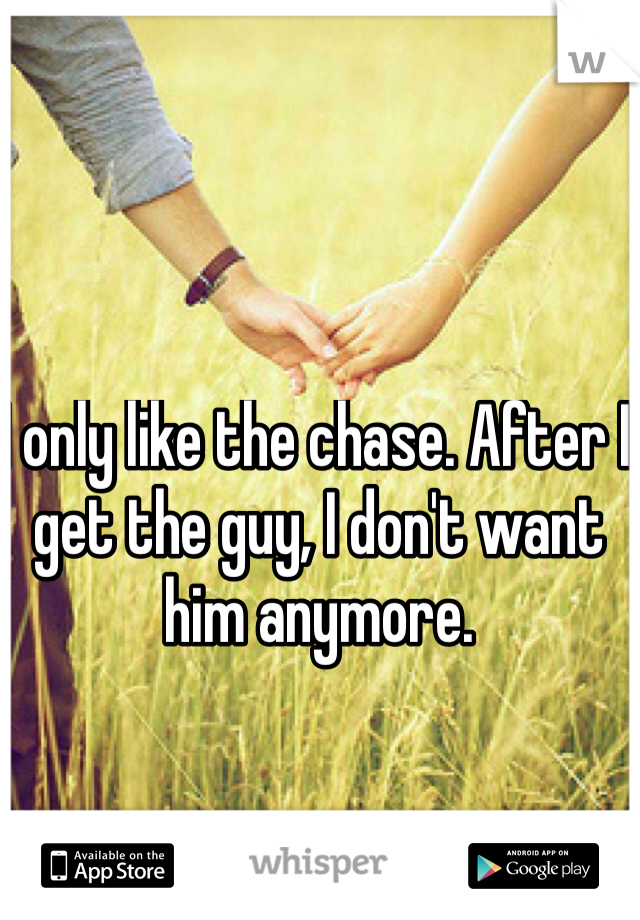 I only like the chase. After I get the guy, I don't want him anymore. 