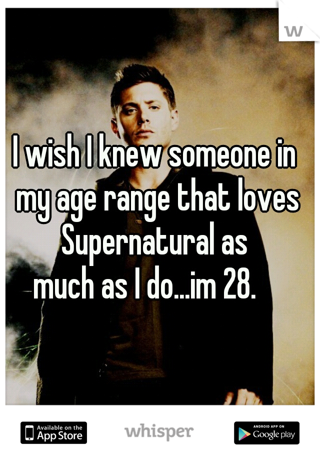 I wish I knew someone in my age range that loves Supernatural as 
much as I do...im 28.   
