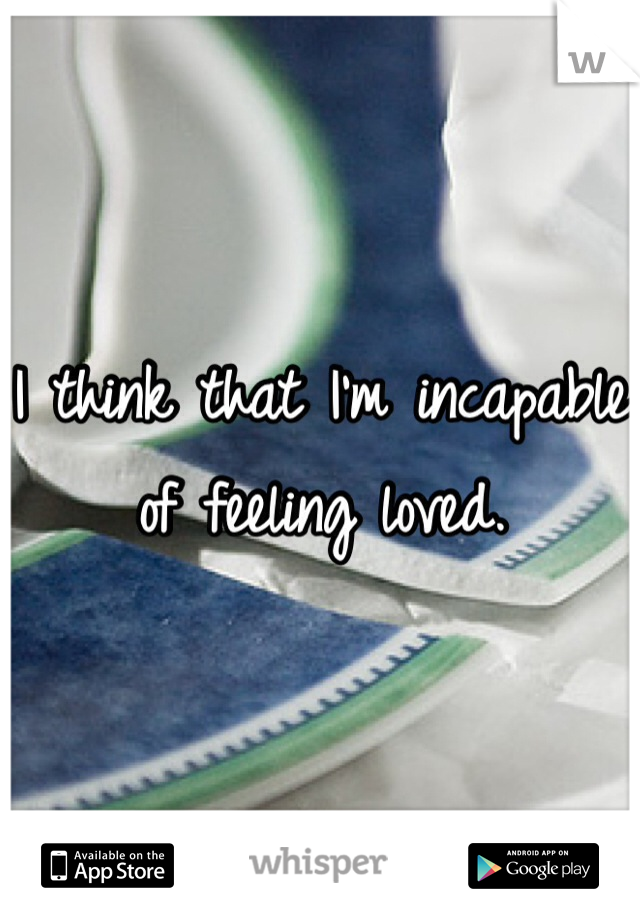 I think that I'm incapable of feeling loved.