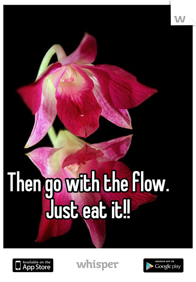 Then go with the flow. Just eat it!!