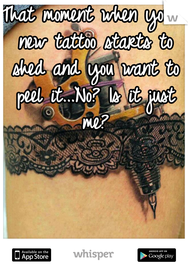 That moment when your new tattoo starts to shed and you want to peel it...No? Is it just me?