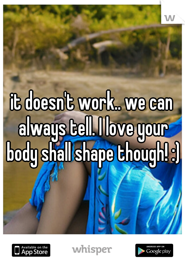 it doesn't work.. we can always tell. I love your body shall shape though! :)