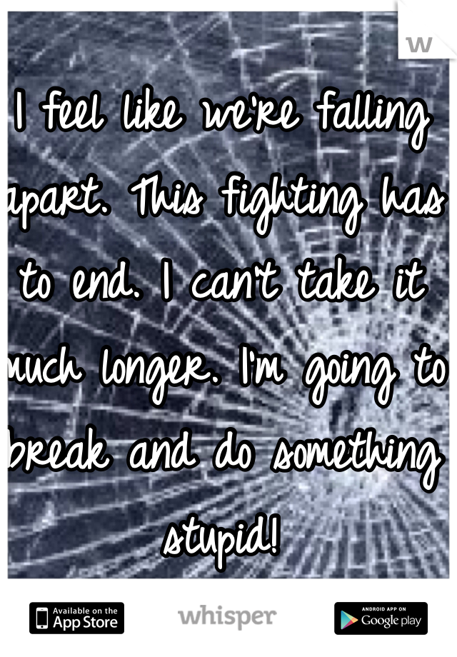 I feel like we're falling apart. This fighting has to end. I can't take it much longer. I'm going to break and do something stupid! 