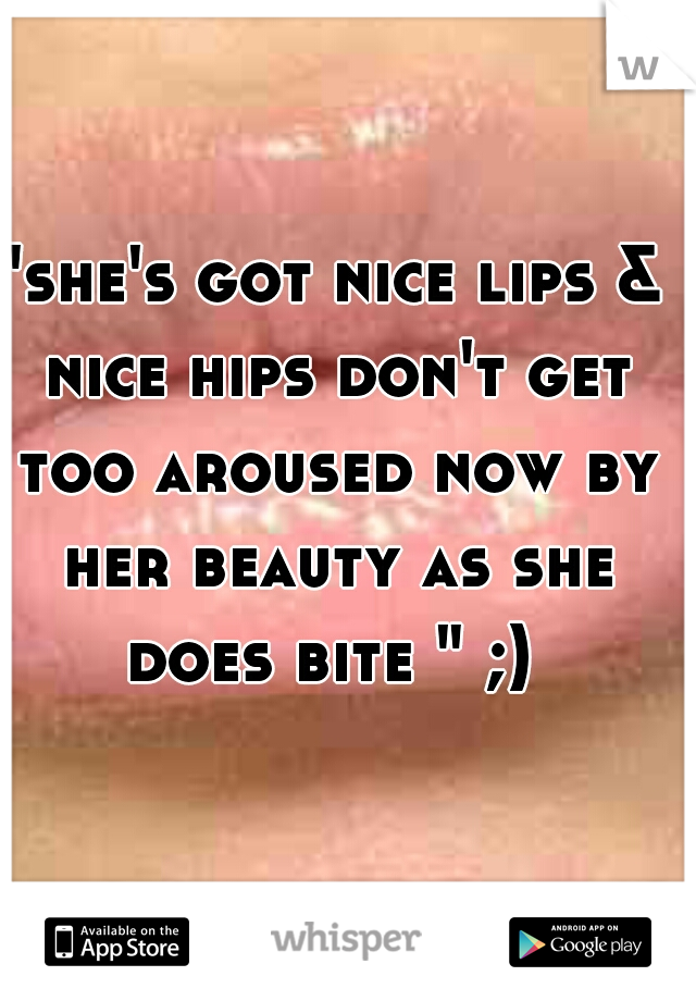 "she's got nice lips & nice hips don't get too aroused now by her beauty as she does bite " ;) 