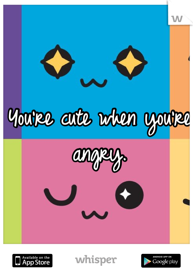 You're cute when you're angry. 