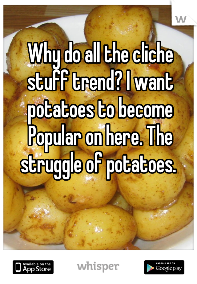 Why do all the cliche stuff trend? I want potatoes to become
Popular on here. The struggle of potatoes. 