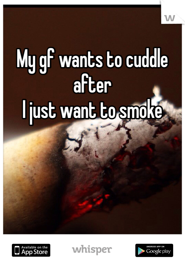 My gf wants to cuddle after
I just want to smoke

