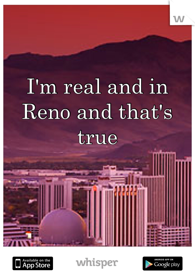 I'm real and in Reno and that's true