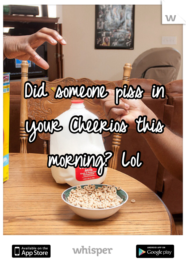 Did someone piss in your Cheerios this morning? Lol