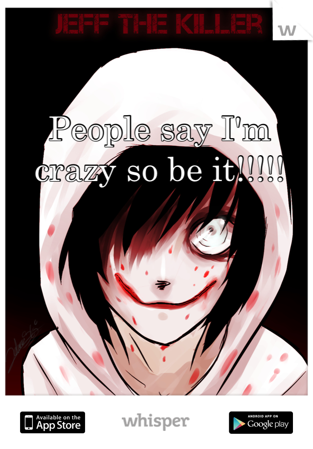 People say I'm crazy so be it!!!!!