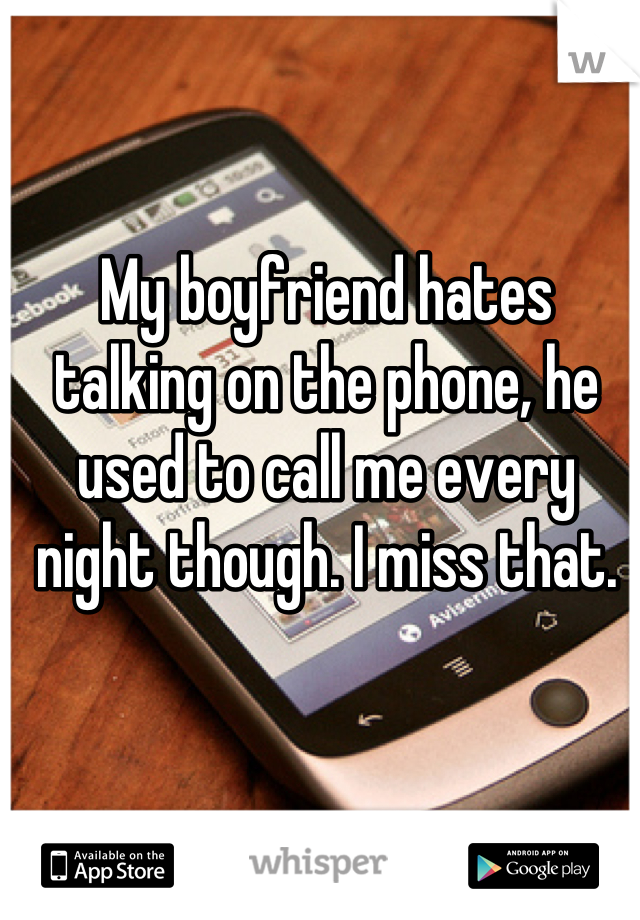 My boyfriend hates talking on the phone, he used to call me every night though. I miss that.