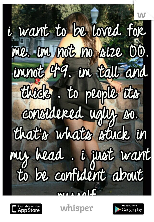 i want to be loved for me. im not no size 00. imnot 4'9. im tall and thick . to people its considered ugly so. that's whats stuck in my head . i just want to be confident about myself 