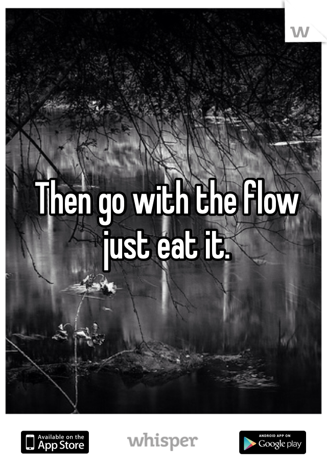 Then go with the flow just eat it. 