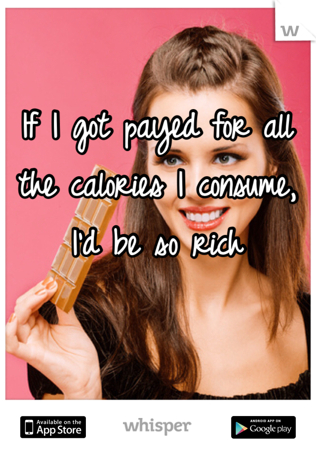 If I got payed for all the calories I consume, I'd be so rich