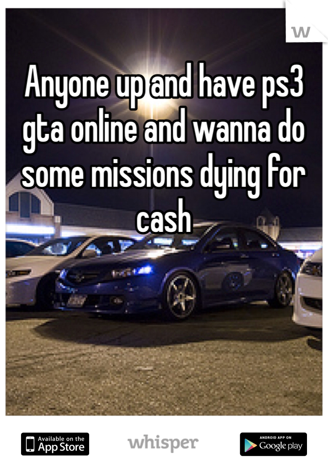 Anyone up and have ps3 gta online and wanna do some missions dying for cash