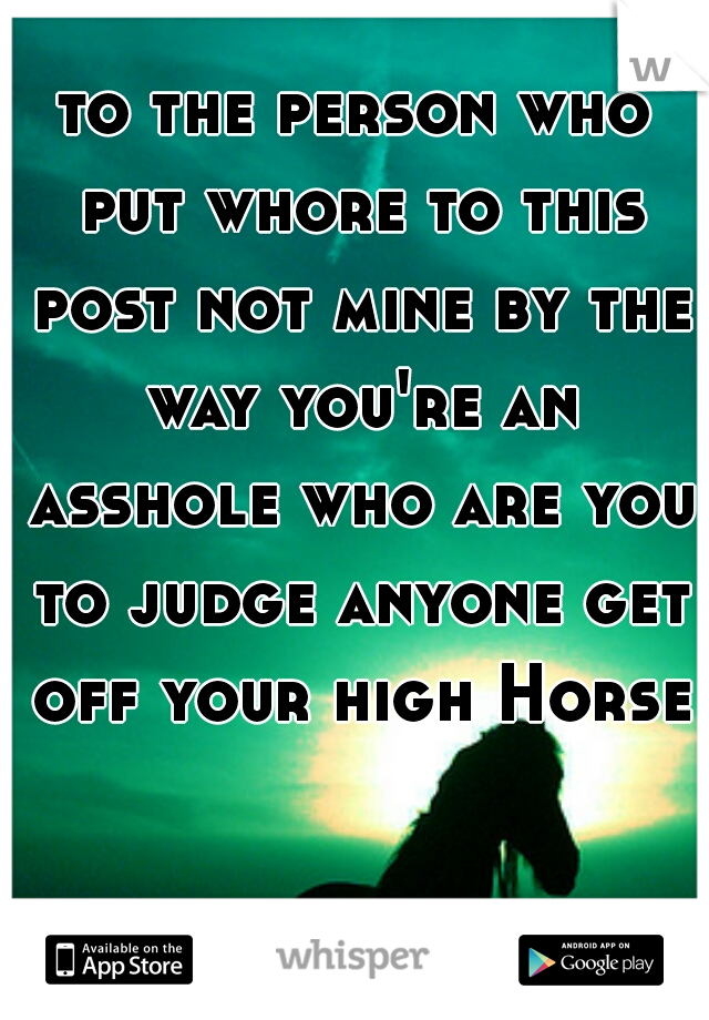 to the person who put whore to this post not mine by the way you're an asshole who are you to judge anyone get off your high Horse
